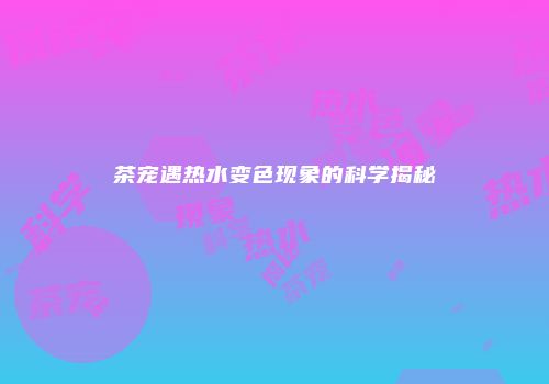 茶宠遇热水变色现象的科学揭秘