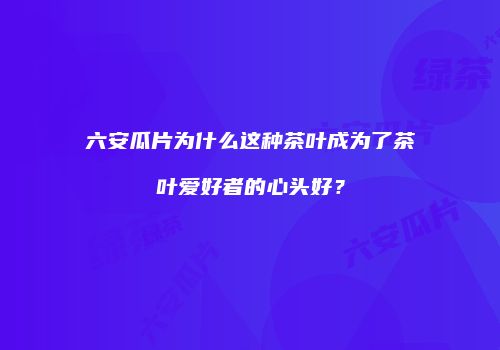 六安瓜片为什么这种茶叶成为了茶叶爱好者的心头好？