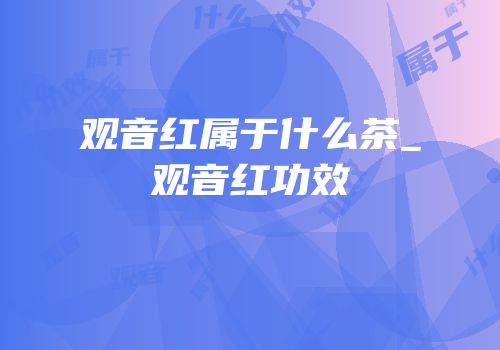 观音红属于什么茶_观音红功效