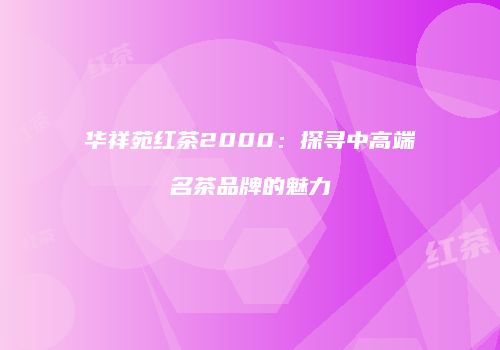 华祥苑红茶2000：探寻中高端名茶品牌的魅力