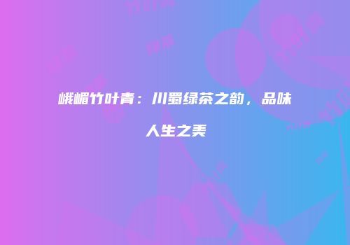 峨嵋竹叶青：川蜀绿茶之韵，品味人生之美
