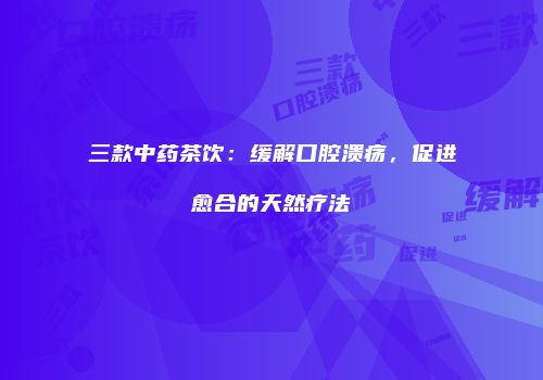 三款中药茶饮：缓解口腔溃疡，促进愈合的天然疗法