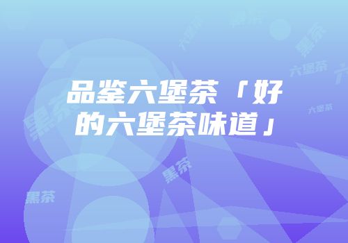品鉴六堡茶「好的六堡茶味道」