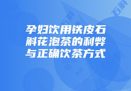 孕妇饮用铁皮石斛花泡茶的利弊与正确饮茶方式