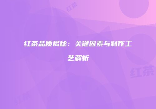 红茶品质揭秘：关键因素与制作工艺解析