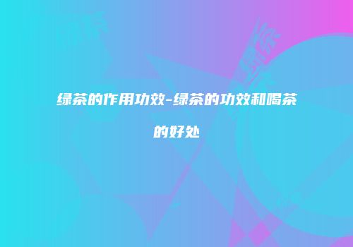 绿茶的作用功效-绿茶的功效和喝茶的好处