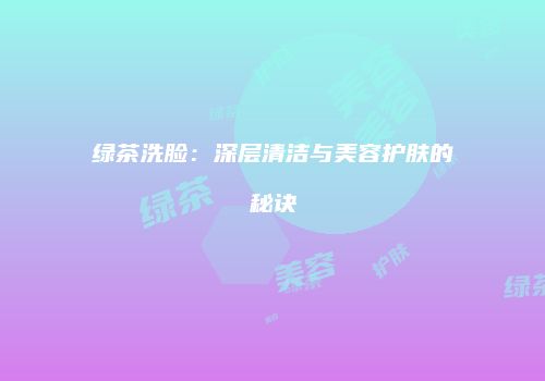 绿茶洗脸：深层清洁与美容护肤的秘诀
