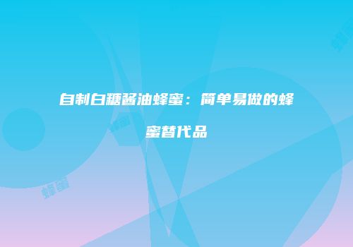 自制白糖酱油蜂蜜：简单易做的蜂蜜替代品