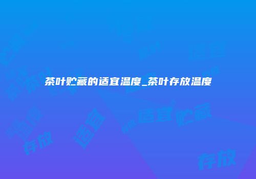 茶叶贮藏的适宜温度_茶叶存放温度