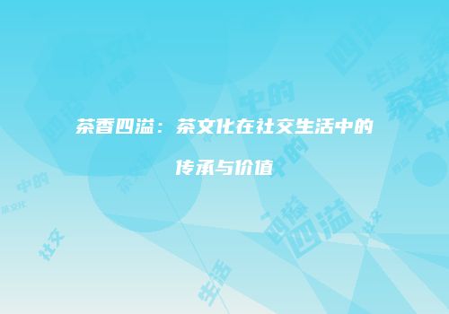 茶香四溢：茶文化在社交生活中的传承与价值