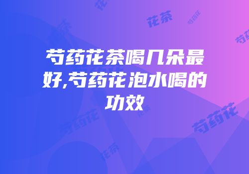 芍药花茶喝几朵最好,芍药花泡水喝的功效