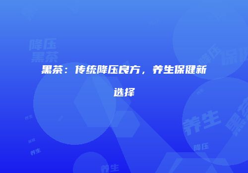 黑茶：传统降压良方，养生保健新选择