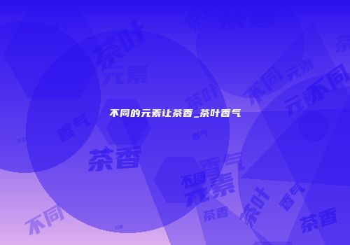 不同的元素让茶香_茶叶香气