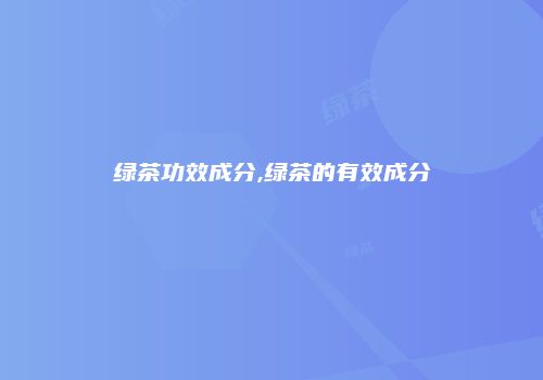 绿茶功效成分,绿茶的有效成分