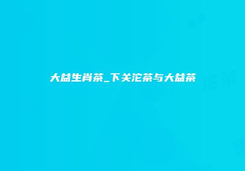大益生肖茶_下关沱茶与大益茶