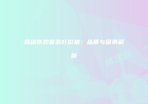 揭秘铁观音茶叶价格：品质与因素解析