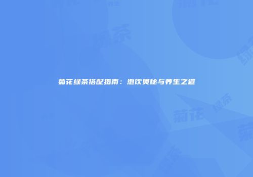 菊花绿茶搭配指南：泡饮奥秘与养生之道