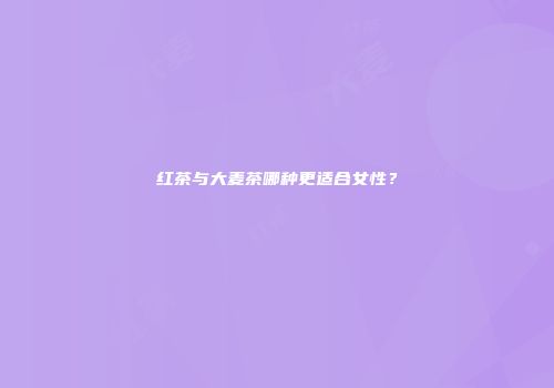 红茶与大麦茶哪种更适合女性？