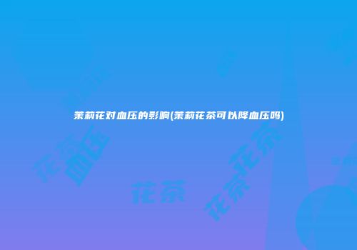 茉莉花对血压的影响(茉莉花茶可以降血压吗)