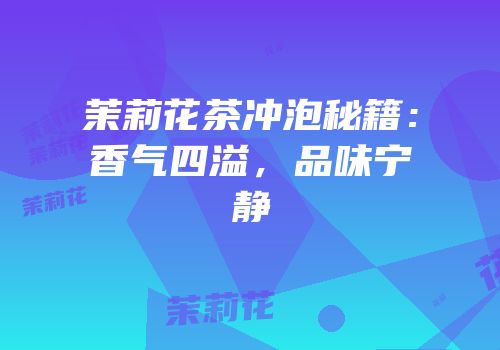 茉莉花茶冲泡秘籍：香气四溢，品味宁静