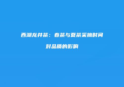 西湖龙井茶：春茶与夏茶采摘时间对品质的影响