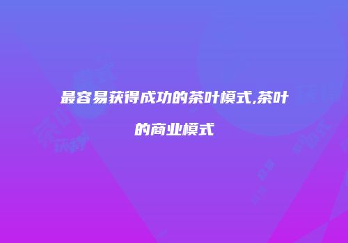 最容易获得成功的茶叶模式,茶叶的商业模式