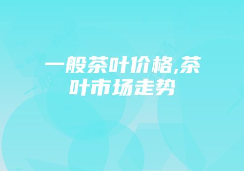 一般茶叶价格,茶叶市场走势