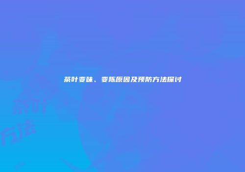 茶叶变味、变陈原因及预防方法探讨
