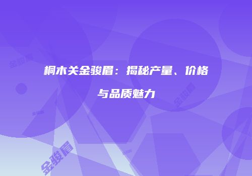 桐木关金骏眉：揭秘产量、价格与品质魅力