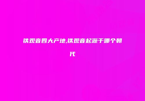 铁观音四大产地,铁观音起源于哪个朝代