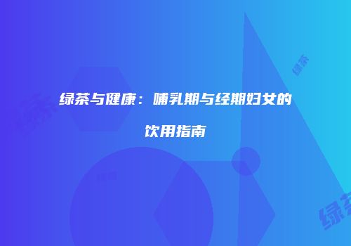 绿茶与健康：哺乳期与经期妇女的饮用指南