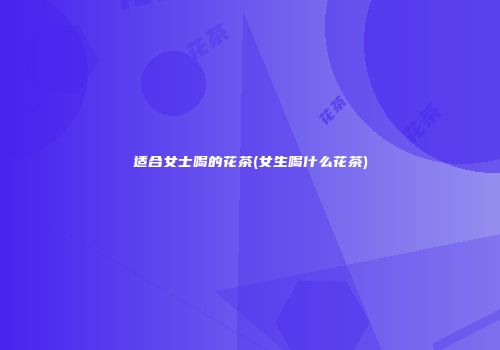 适合女士喝的花茶(女生喝什么花茶)