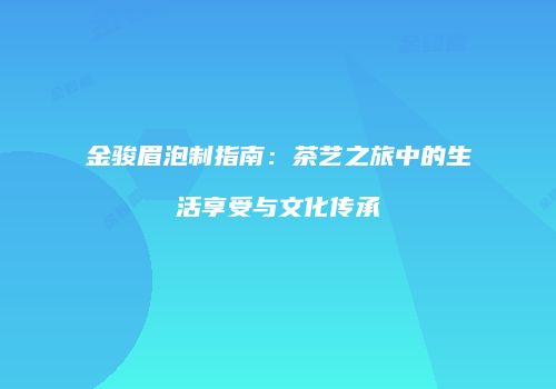 金骏眉泡制指南：茶艺之旅中的生活享受与文化传承