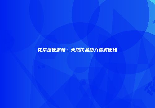 花茶通便解析：天然饮品助力缓解便秘