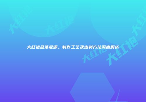 大红袍名茶起源、制作工艺及泡制方法深度解析