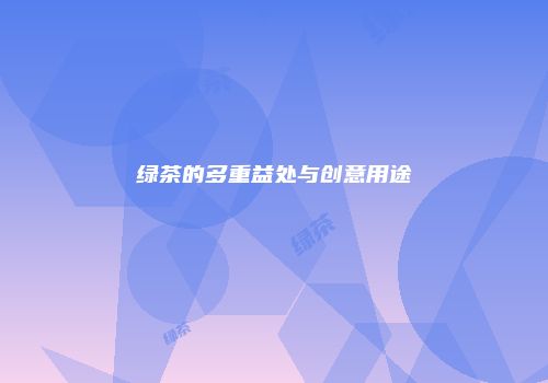 绿茶的多重益处与创意用途