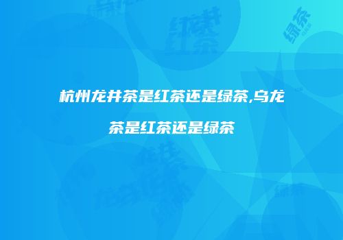 杭州龙井茶是红茶还是绿茶,乌龙茶是红茶还是绿茶