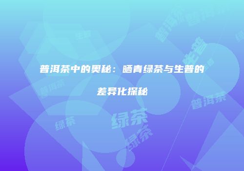 普洱茶中的奥秘：晒青绿茶与生普的差异化探秘