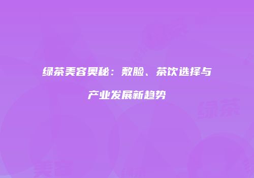 绿茶美容奥秘：敷脸、茶饮选择与产业发展新趋势