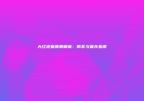 大红袍保质期解析：购买与保存指南