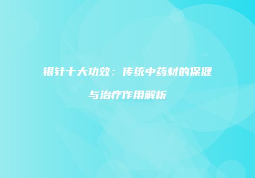 银针十大功效：传统中药材的保健与治疗作用解析