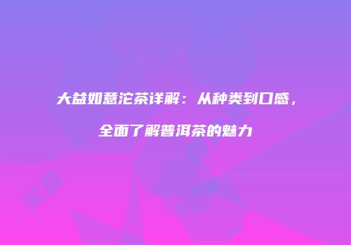 大益如意沱茶详解：从种类到口感，全面了解普洱茶的魅力