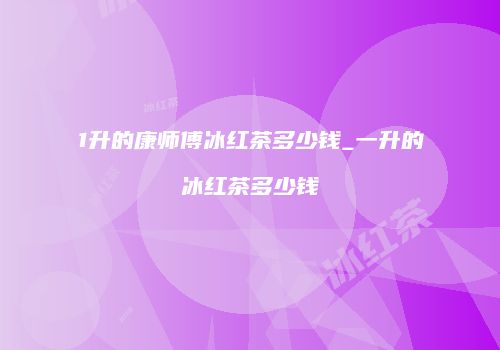 1升的康师傅冰红茶多少钱_一升的冰红茶多少钱