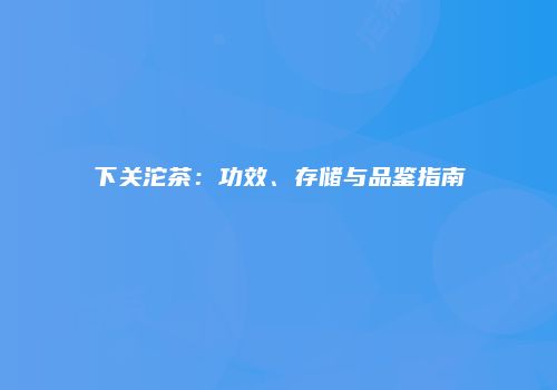 下关沱茶：功效、存储与品鉴指南