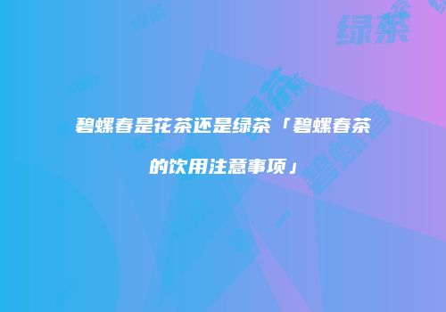碧螺春是花茶还是绿茶「碧螺春茶的饮用注意事项」