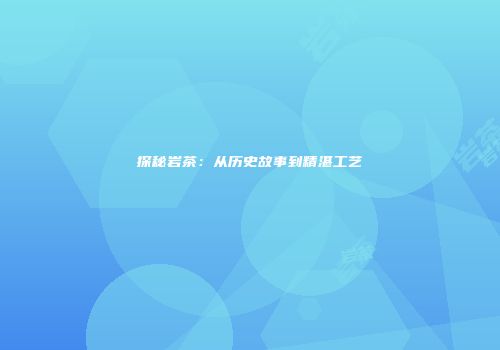 探秘岩茶：从历史故事到精湛工艺