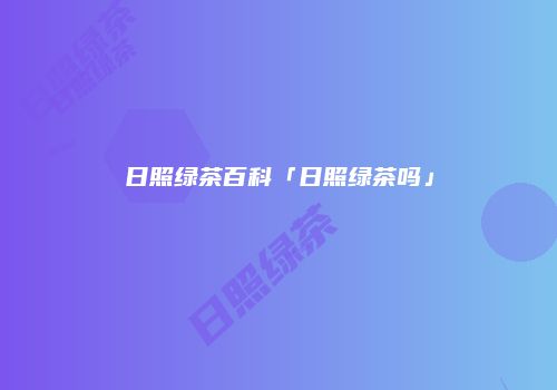 日照绿茶百科「日照绿茶吗」