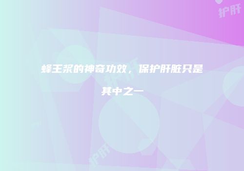 蜂王浆的神奇功效，保护肝脏只是其中之一