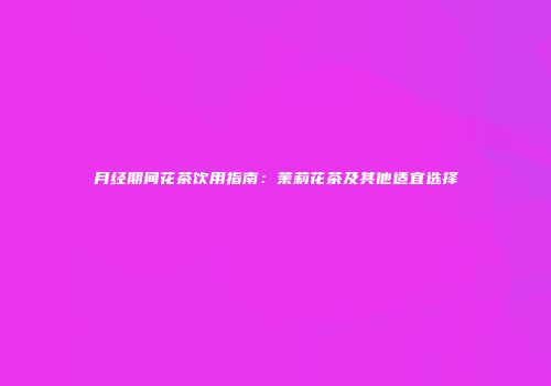 月经期间花茶饮用指南：茉莉花茶及其他适宜选择