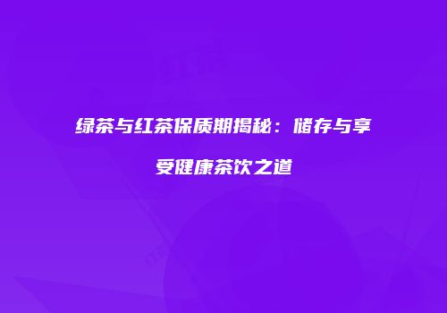 绿茶与红茶保质期揭秘：储存与享受健康茶饮之道